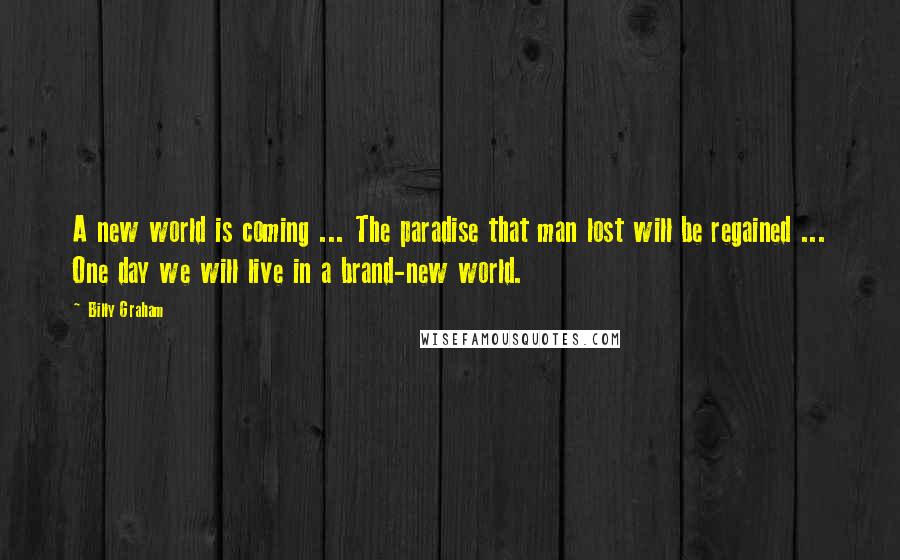 Billy Graham Quotes: A new world is coming ... The paradise that man lost will be regained ... One day we will live in a brand-new world.