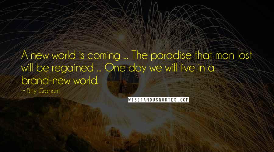 Billy Graham Quotes: A new world is coming ... The paradise that man lost will be regained ... One day we will live in a brand-new world.