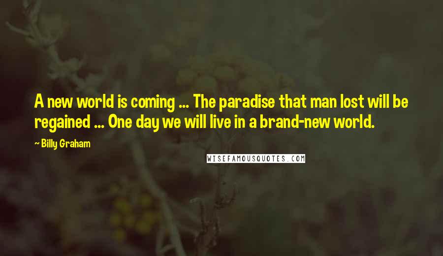 Billy Graham Quotes: A new world is coming ... The paradise that man lost will be regained ... One day we will live in a brand-new world.