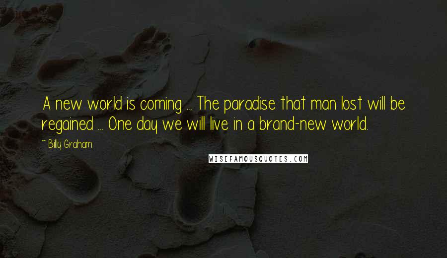 Billy Graham Quotes: A new world is coming ... The paradise that man lost will be regained ... One day we will live in a brand-new world.