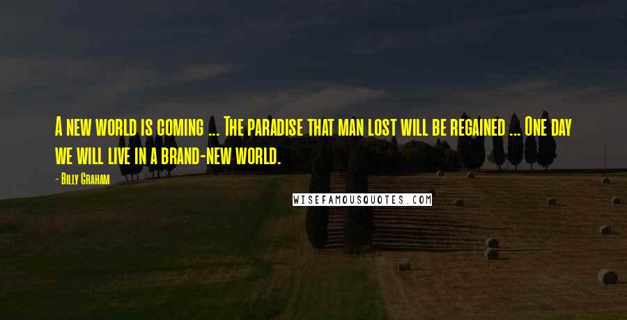 Billy Graham Quotes: A new world is coming ... The paradise that man lost will be regained ... One day we will live in a brand-new world.