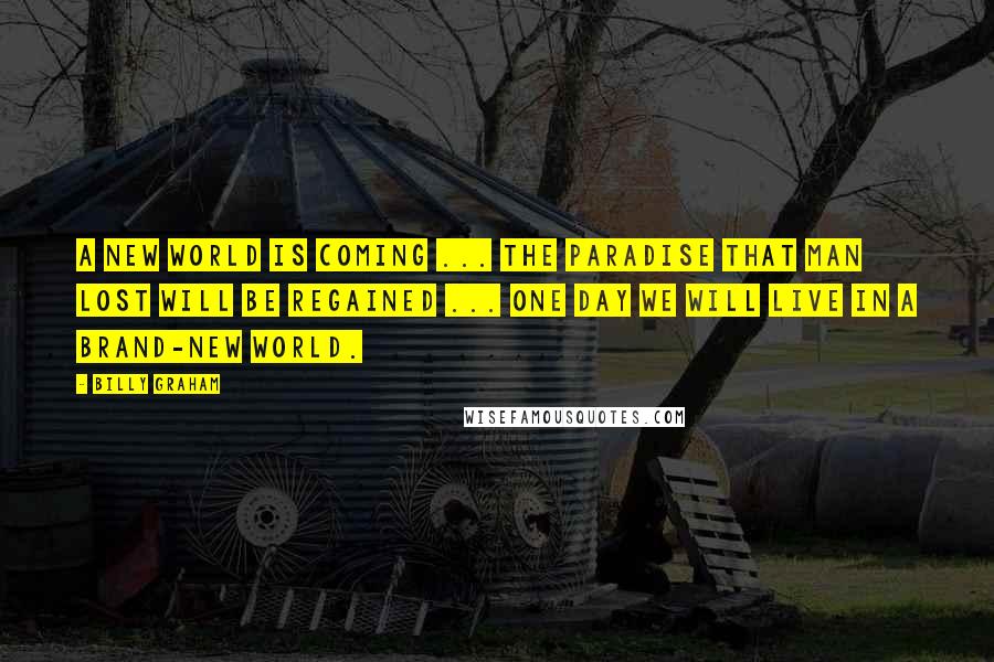Billy Graham Quotes: A new world is coming ... The paradise that man lost will be regained ... One day we will live in a brand-new world.