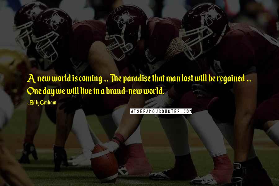 Billy Graham Quotes: A new world is coming ... The paradise that man lost will be regained ... One day we will live in a brand-new world.