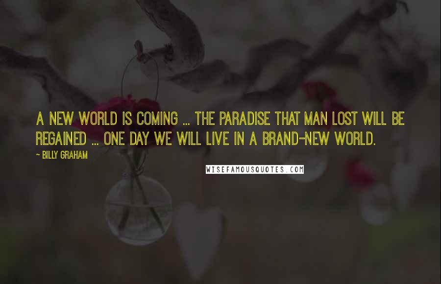 Billy Graham Quotes: A new world is coming ... The paradise that man lost will be regained ... One day we will live in a brand-new world.