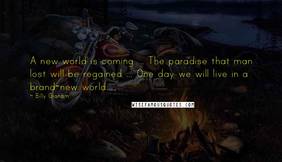 Billy Graham Quotes: A new world is coming ... The paradise that man lost will be regained ... One day we will live in a brand-new world.