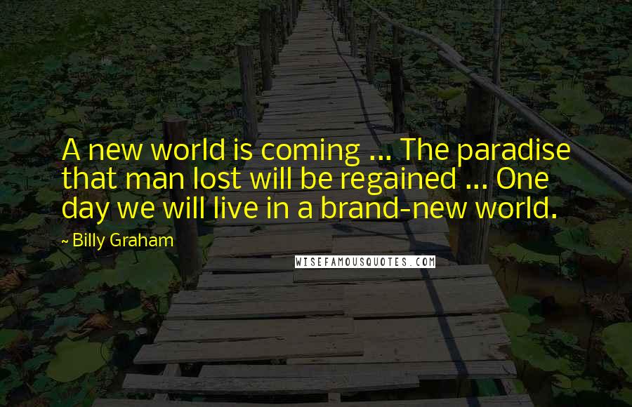 Billy Graham Quotes: A new world is coming ... The paradise that man lost will be regained ... One day we will live in a brand-new world.