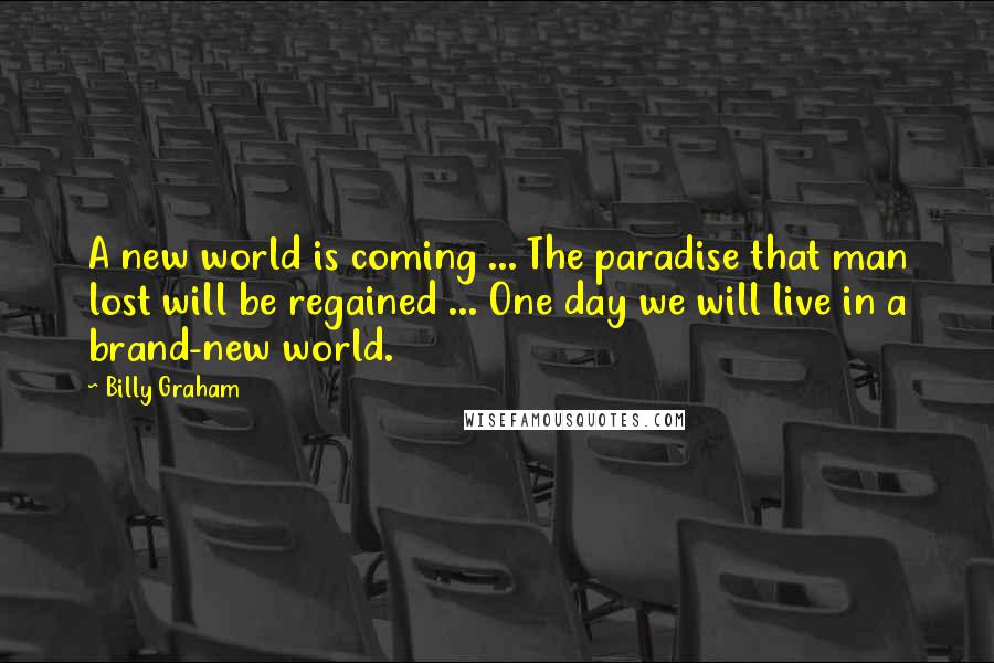 Billy Graham Quotes: A new world is coming ... The paradise that man lost will be regained ... One day we will live in a brand-new world.