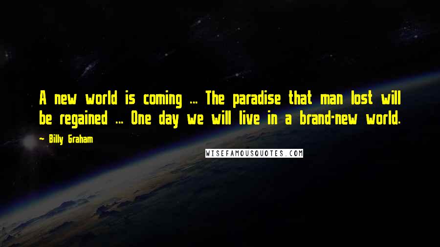 Billy Graham Quotes: A new world is coming ... The paradise that man lost will be regained ... One day we will live in a brand-new world.