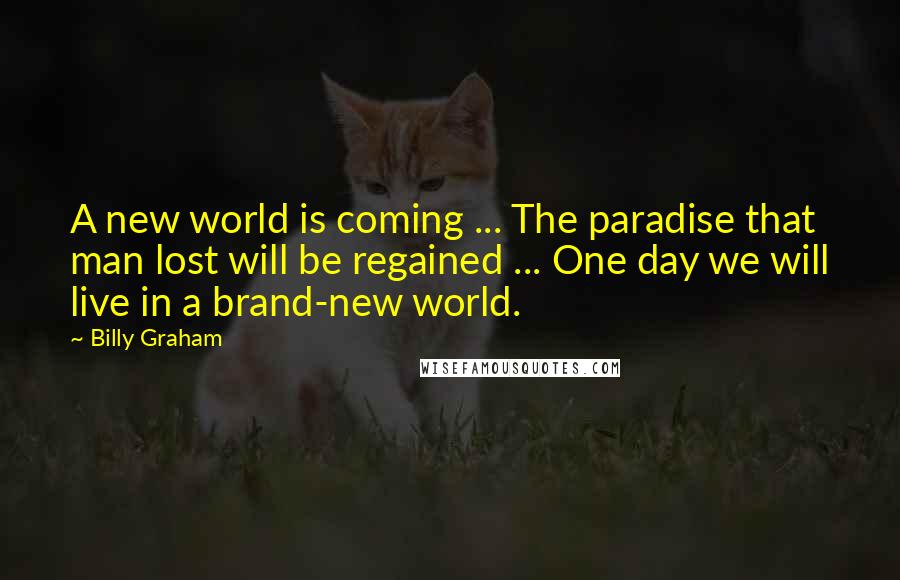 Billy Graham Quotes: A new world is coming ... The paradise that man lost will be regained ... One day we will live in a brand-new world.