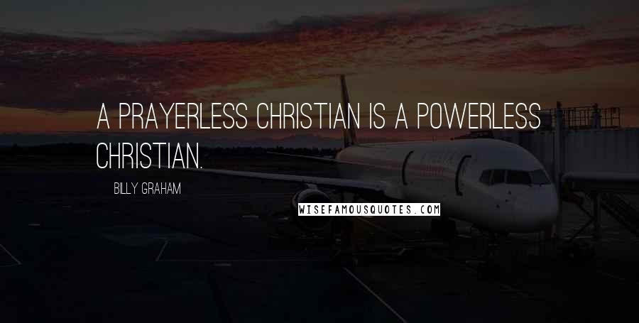 Billy Graham Quotes: A prayerless Christian is a powerless Christian.