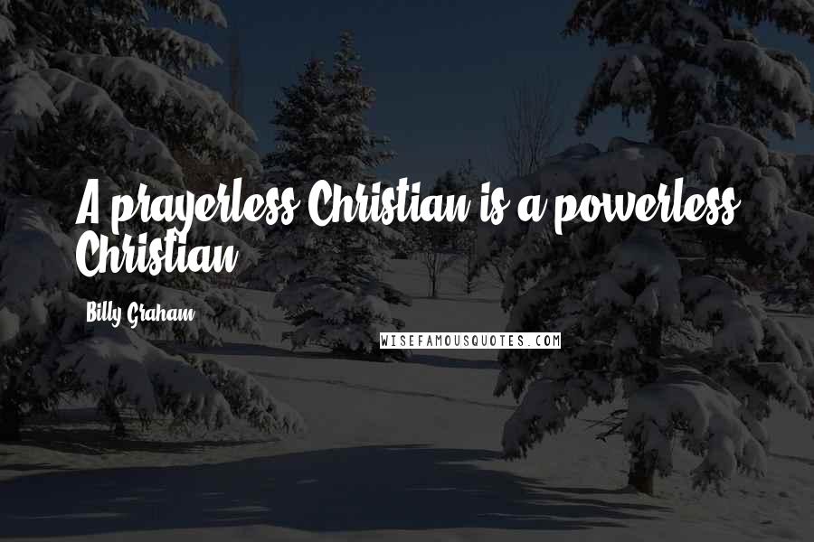 Billy Graham Quotes: A prayerless Christian is a powerless Christian.