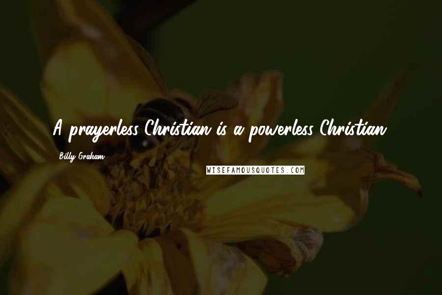 Billy Graham Quotes: A prayerless Christian is a powerless Christian.