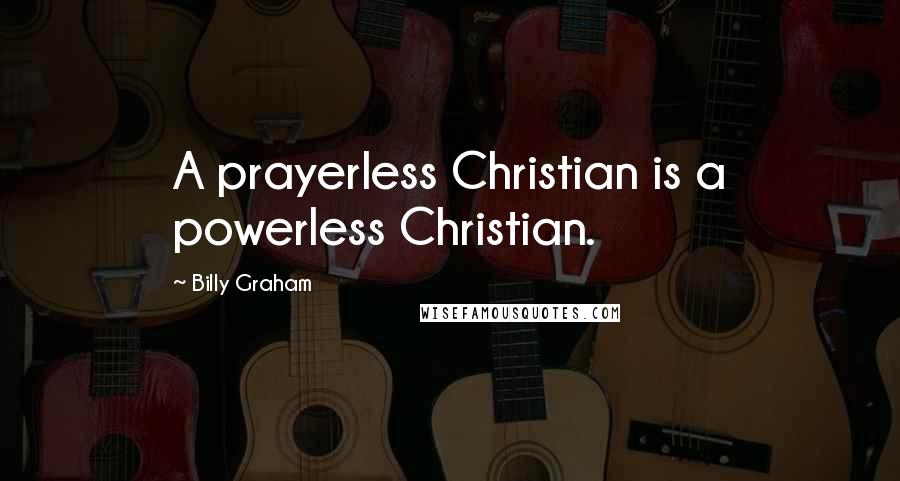 Billy Graham Quotes: A prayerless Christian is a powerless Christian.