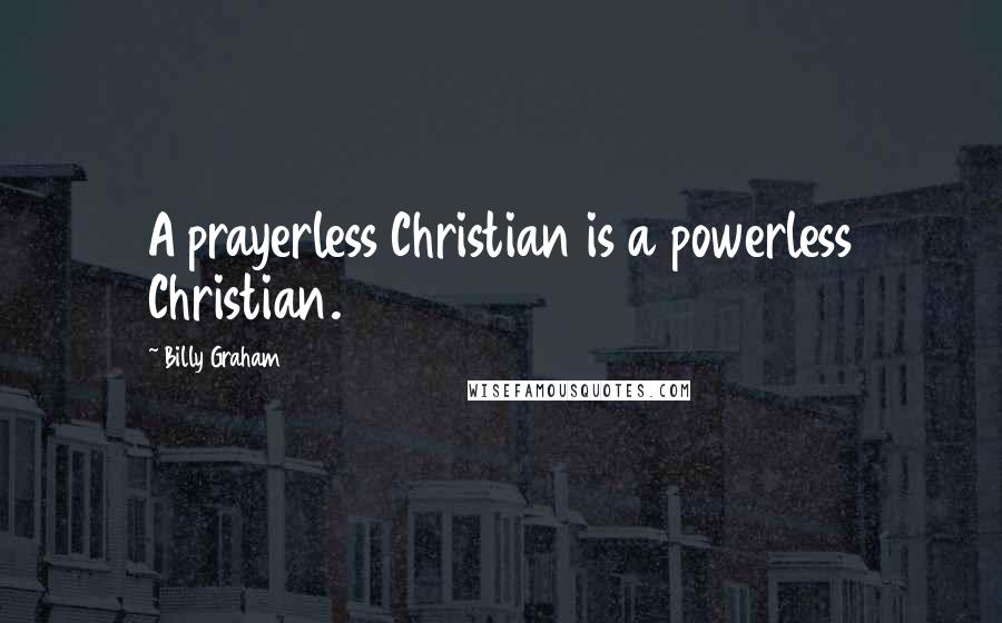 Billy Graham Quotes: A prayerless Christian is a powerless Christian.