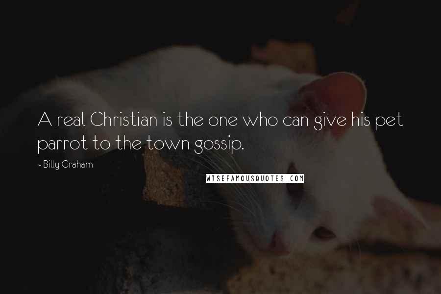 Billy Graham Quotes: A real Christian is the one who can give his pet parrot to the town gossip.