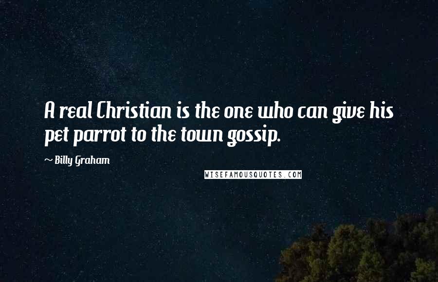 Billy Graham Quotes: A real Christian is the one who can give his pet parrot to the town gossip.