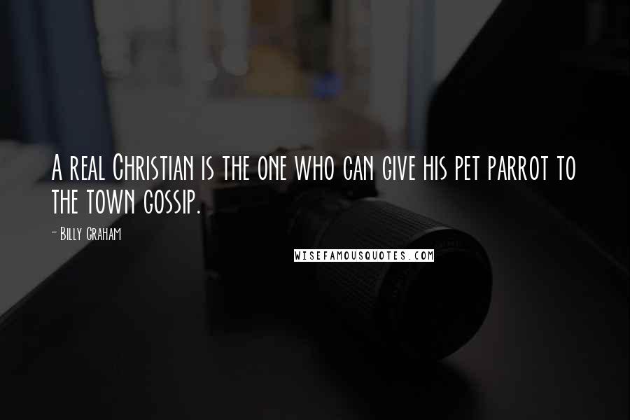 Billy Graham Quotes: A real Christian is the one who can give his pet parrot to the town gossip.