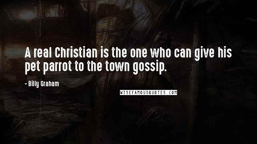 Billy Graham Quotes: A real Christian is the one who can give his pet parrot to the town gossip.