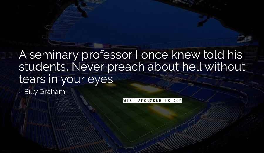 Billy Graham Quotes: A seminary professor I once knew told his students, Never preach about hell without tears in your eyes.