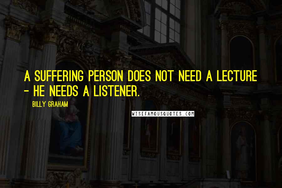 Billy Graham Quotes: A suffering person does not need a lecture - he needs a listener.