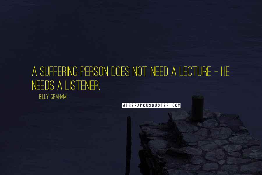 Billy Graham Quotes: A suffering person does not need a lecture - he needs a listener.