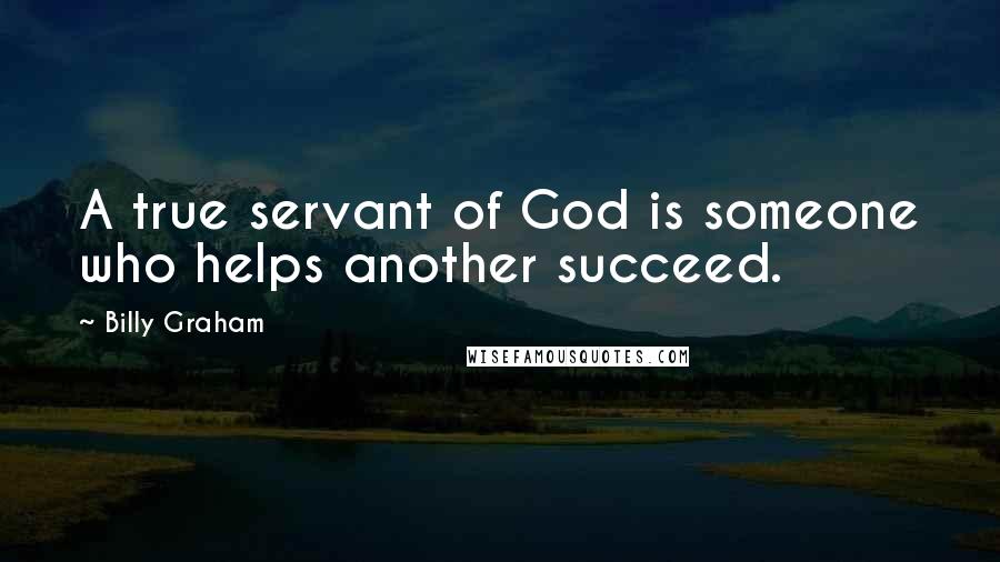 Billy Graham Quotes: A true servant of God is someone who helps another succeed.