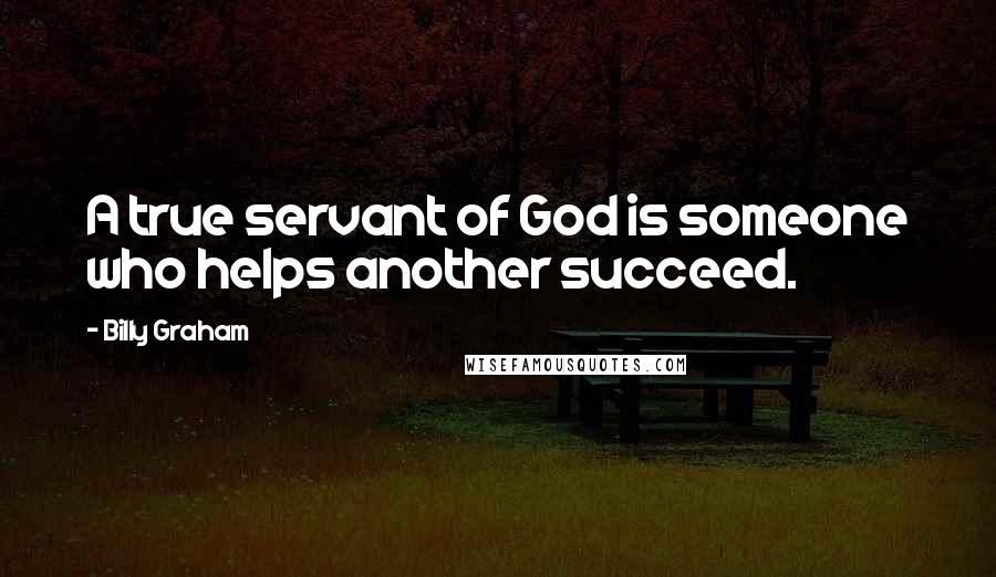 Billy Graham Quotes: A true servant of God is someone who helps another succeed.