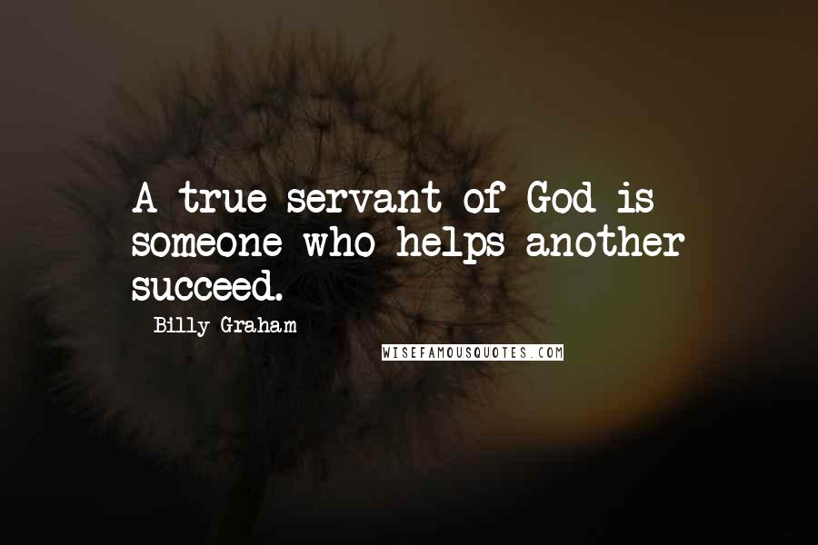 Billy Graham Quotes: A true servant of God is someone who helps another succeed.