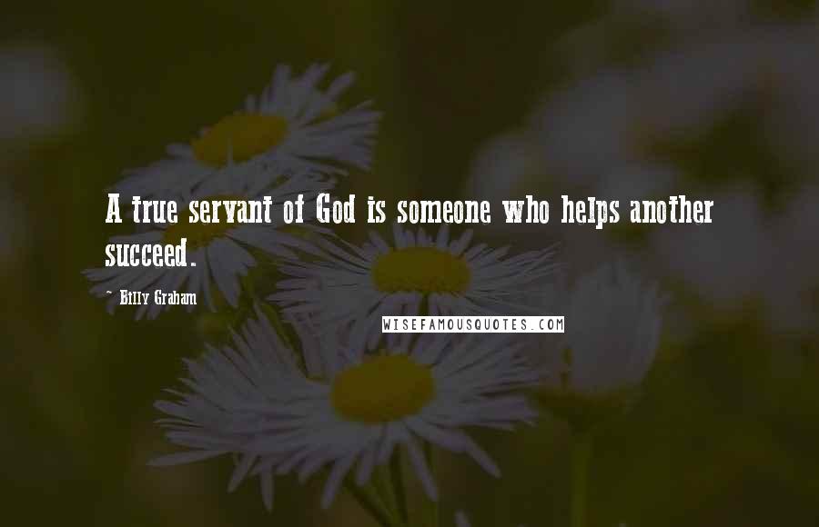 Billy Graham Quotes: A true servant of God is someone who helps another succeed.