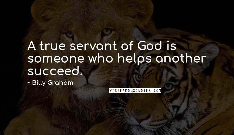 Billy Graham Quotes: A true servant of God is someone who helps another succeed.