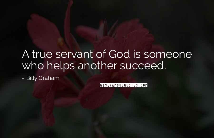 Billy Graham Quotes: A true servant of God is someone who helps another succeed.