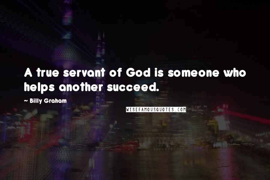 Billy Graham Quotes: A true servant of God is someone who helps another succeed.