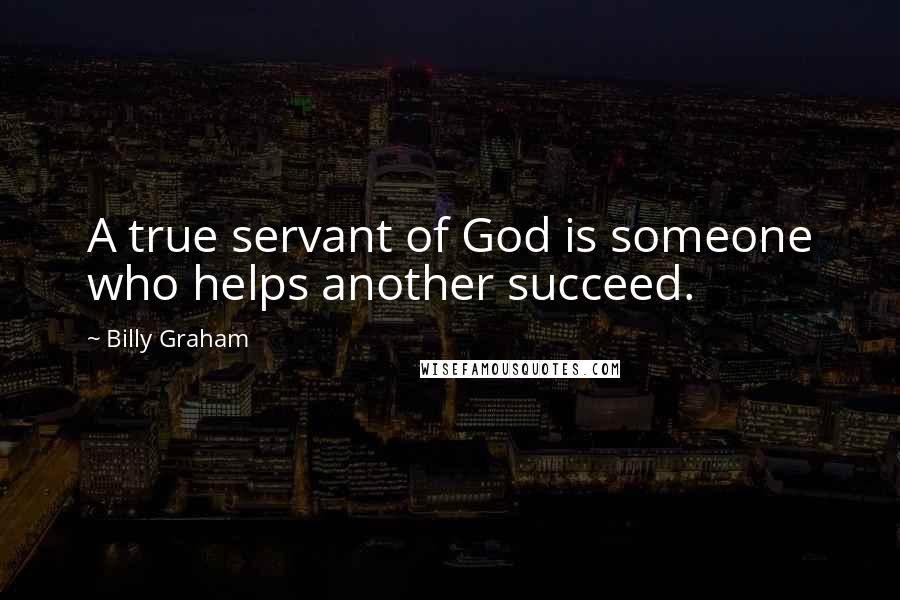 Billy Graham Quotes: A true servant of God is someone who helps another succeed.