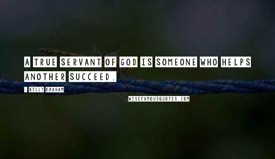 Billy Graham Quotes: A true servant of God is someone who helps another succeed.