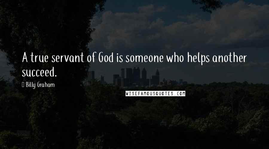 Billy Graham Quotes: A true servant of God is someone who helps another succeed.