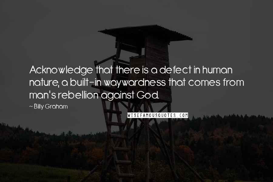 Billy Graham Quotes: Acknowledge that there is a defect in human nature, a built-in waywardness that comes from man's rebellion against God.