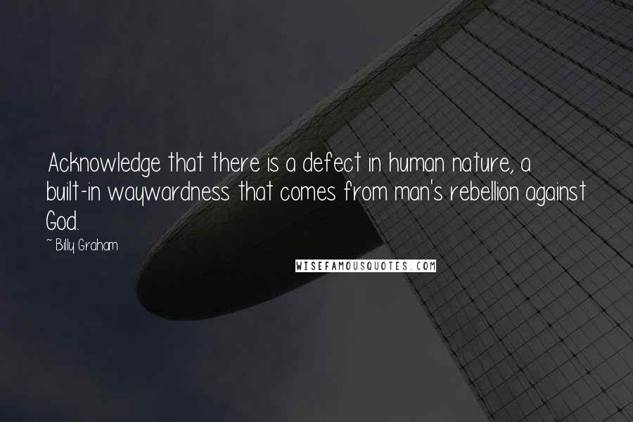 Billy Graham Quotes: Acknowledge that there is a defect in human nature, a built-in waywardness that comes from man's rebellion against God.