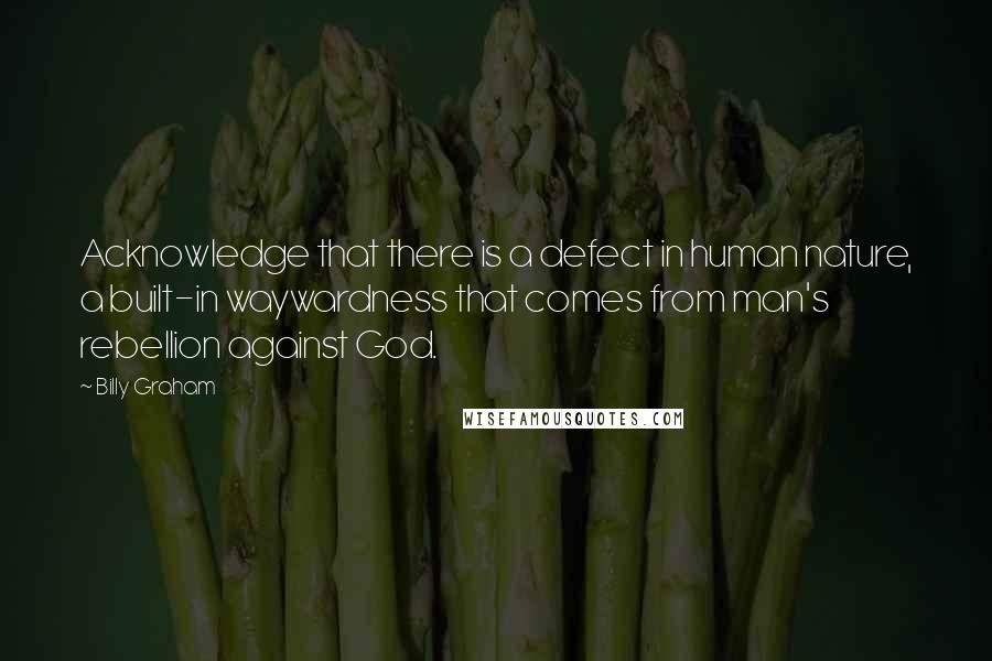 Billy Graham Quotes: Acknowledge that there is a defect in human nature, a built-in waywardness that comes from man's rebellion against God.