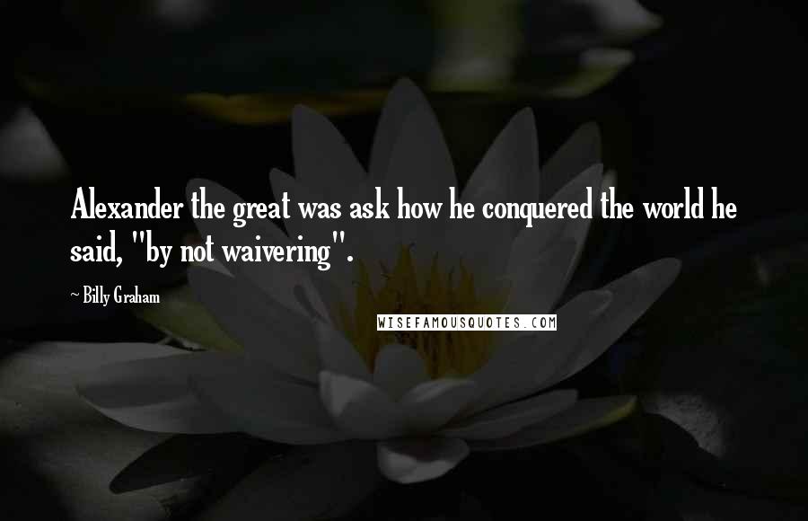 Billy Graham Quotes: Alexander the great was ask how he conquered the world he said, "by not waivering".