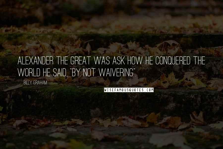 Billy Graham Quotes: Alexander the great was ask how he conquered the world he said, "by not waivering".