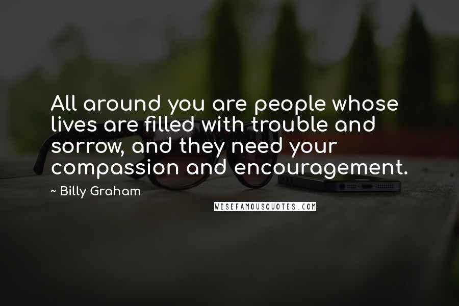 Billy Graham Quotes: All around you are people whose lives are filled with trouble and sorrow, and they need your compassion and encouragement.