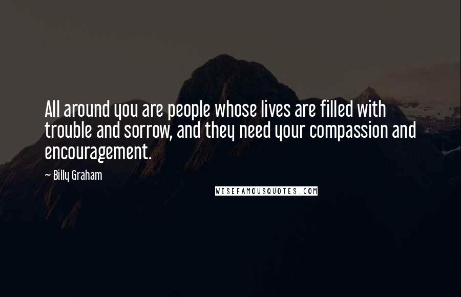 Billy Graham Quotes: All around you are people whose lives are filled with trouble and sorrow, and they need your compassion and encouragement.