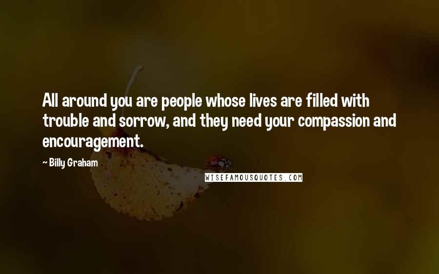 Billy Graham Quotes: All around you are people whose lives are filled with trouble and sorrow, and they need your compassion and encouragement.