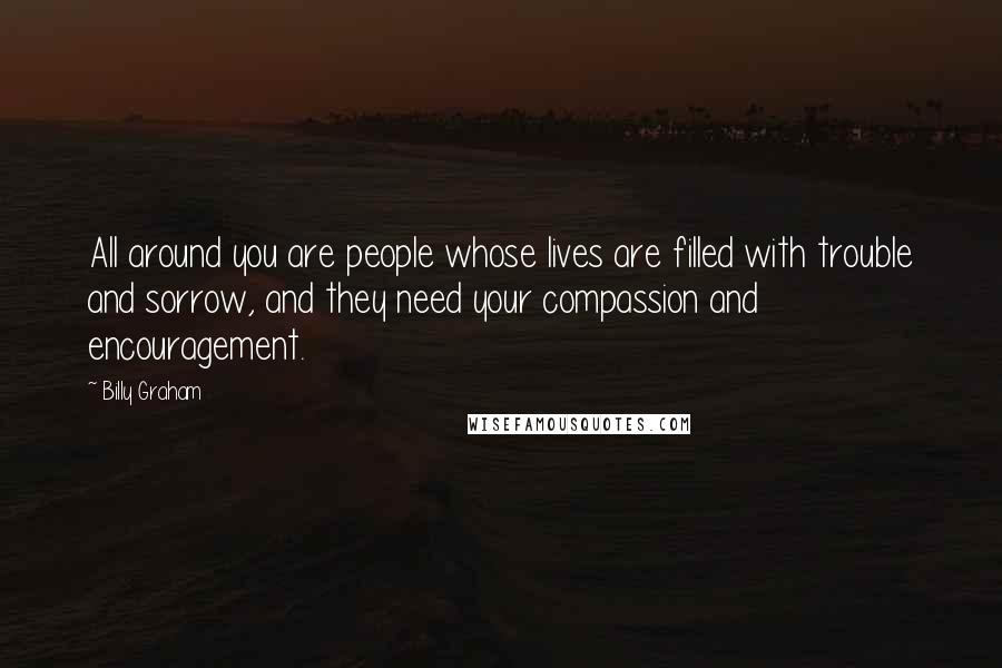 Billy Graham Quotes: All around you are people whose lives are filled with trouble and sorrow, and they need your compassion and encouragement.