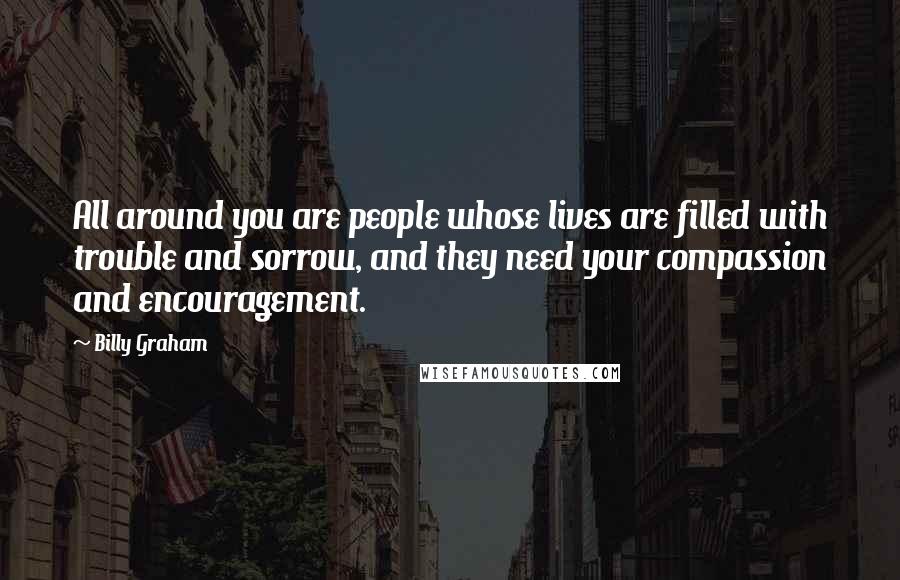 Billy Graham Quotes: All around you are people whose lives are filled with trouble and sorrow, and they need your compassion and encouragement.