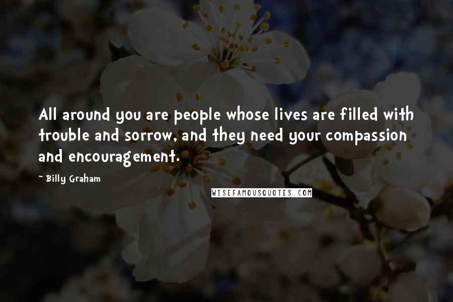 Billy Graham Quotes: All around you are people whose lives are filled with trouble and sorrow, and they need your compassion and encouragement.