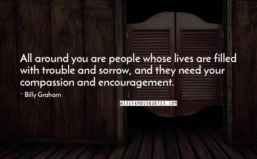 Billy Graham Quotes: All around you are people whose lives are filled with trouble and sorrow, and they need your compassion and encouragement.