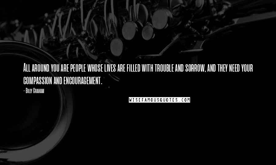 Billy Graham Quotes: All around you are people whose lives are filled with trouble and sorrow, and they need your compassion and encouragement.