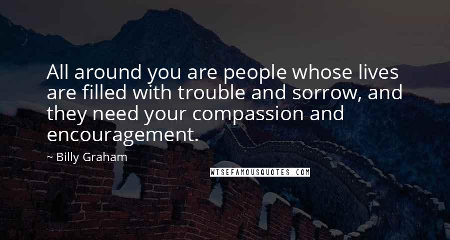 Billy Graham Quotes: All around you are people whose lives are filled with trouble and sorrow, and they need your compassion and encouragement.