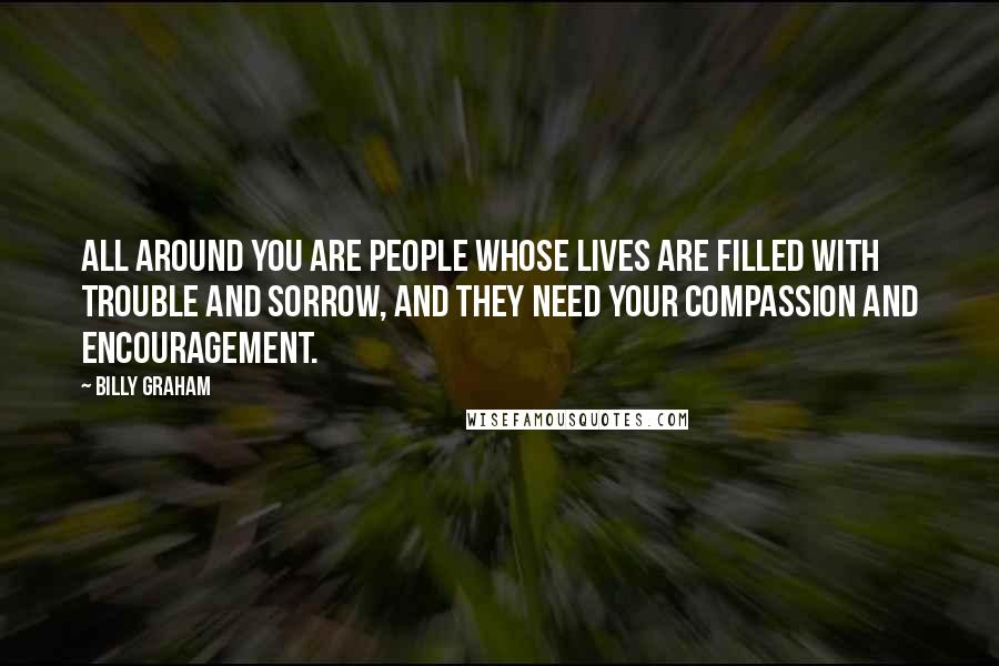 Billy Graham Quotes: All around you are people whose lives are filled with trouble and sorrow, and they need your compassion and encouragement.